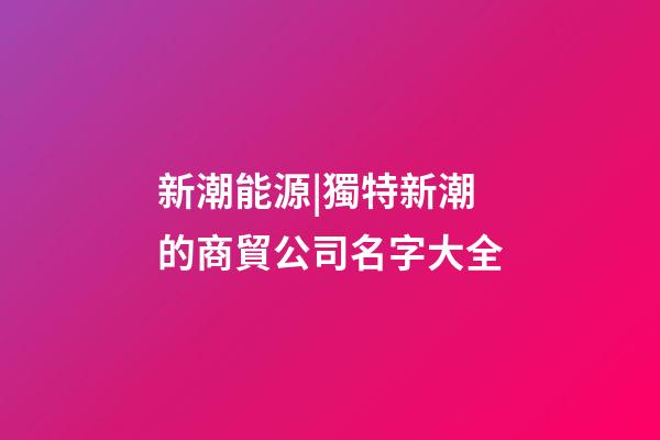 新潮能源|獨特新潮的商貿公司名字大全
